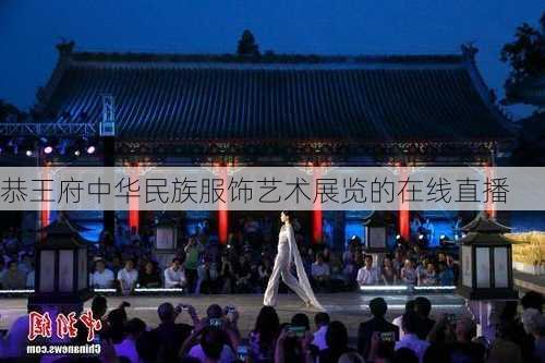 恭王府中华民族服饰艺术展览的在线直播