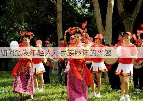 如何激发年轻人对民族服饰的兴趣
