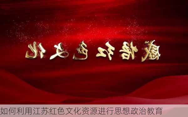 如何利用江苏红色文化资源进行思想政治教育