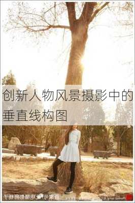 创新人物风景摄影中的垂直线构图