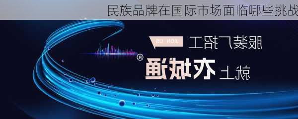 民族品牌在国际市场面临哪些挑战