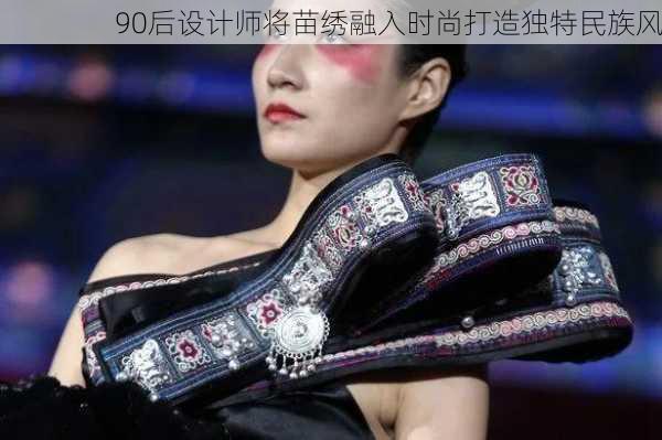 90后设计师将苗绣融入时尚打造独特民族风