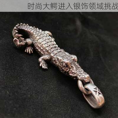 时尚大鳄进入银饰领域挑战