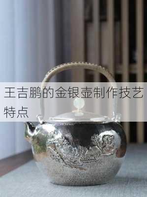 王吉鹏的金银壶制作技艺特点