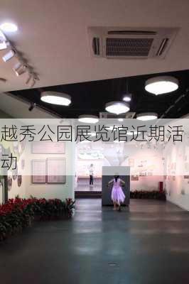 越秀公园展览馆近期活动