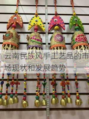云南民族风手工艺品的市场现状和发展趋势