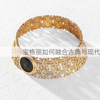 宝格丽如何融合古典与现代