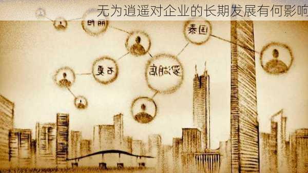无为逍遥对企业的长期发展有何影响