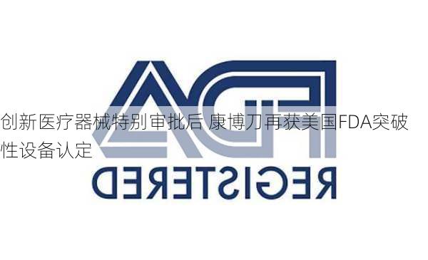 创新医疗器械特别审批后 康博刀再获美国FDA突破性设备认定