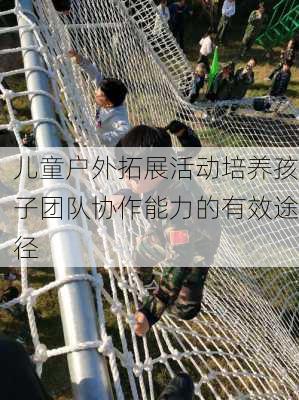 儿童户外拓展活动培养孩子团队协作能力的有效途径
