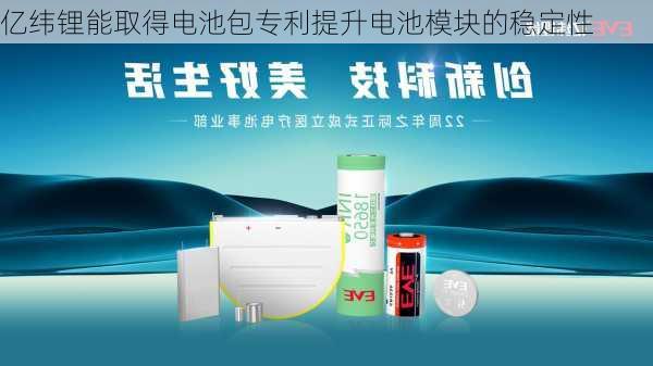 亿纬锂能取得电池包专利提升电池模块的稳定性