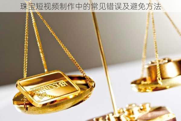 珠宝短视频制作中的常见错误及避免方法