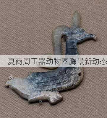 夏商周玉器动物图腾最新动态