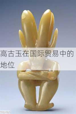 高古玉在国际贸易中的地位