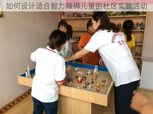如何设计适合智力障碍儿童的社区实践活动