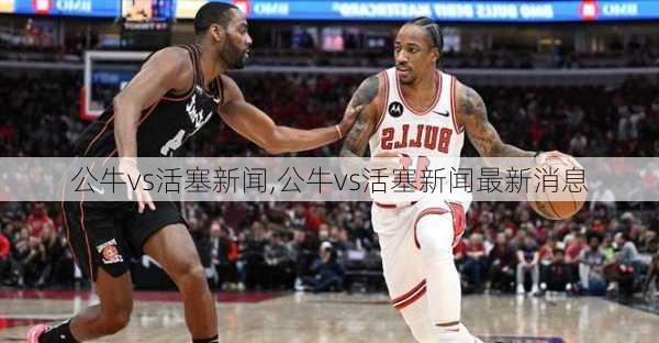公牛vs活塞新闻,公牛vs活塞新闻最新消息