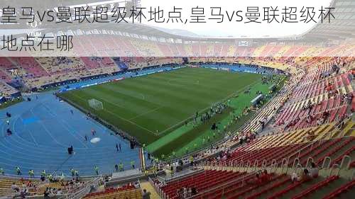 皇马vs曼联超级杯地点,皇马vs曼联超级杯地点在哪