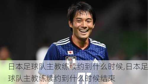 日本足球队主教练续约到什么时候,日本足球队主教练续约到什么时候结束