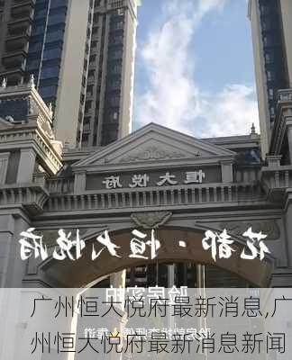 广州恒大悦府最新消息,广州恒大悦府最新消息新闻