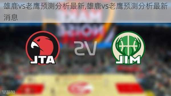 雄鹿vs老鹰预测分析最新,雄鹿vs老鹰预测分析最新消息