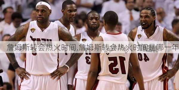 詹姆斯转会热火时间,詹姆斯转会热火时间是哪一年