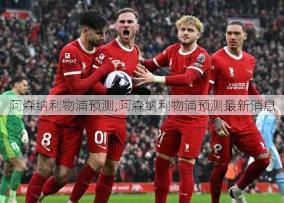 阿森纳利物浦预测,阿森纳利物浦预测最新消息
