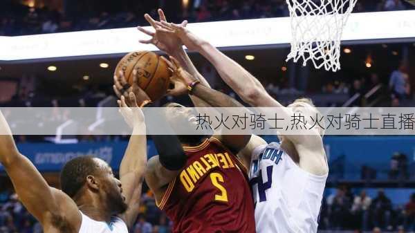热火对骑士,热火对骑士直播
