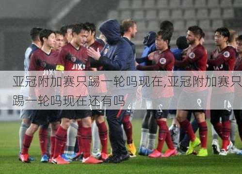亚冠附加赛只踢一轮吗现在,亚冠附加赛只踢一轮吗现在还有吗