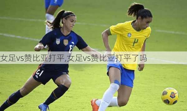 女足vs赞比亚打平,女足vs赞比亚打平了吗