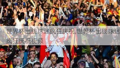 世界杯出线球迷疯狂庆祝,世界杯出线球迷疯狂庆祝视频
