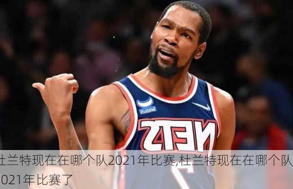 杜兰特现在在哪个队2021年比赛,杜兰特现在在哪个队2021年比赛了