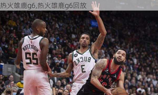 热火雄鹿g6,热火雄鹿g6回放