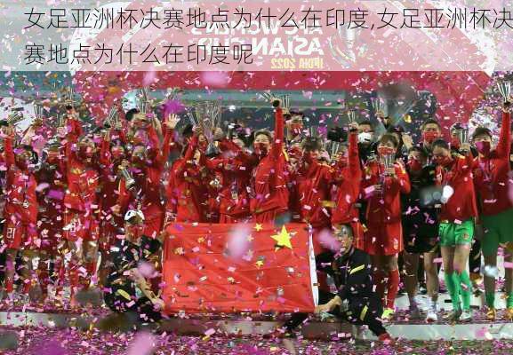 女足亚洲杯决赛地点为什么在印度,女足亚洲杯决赛地点为什么在印度呢