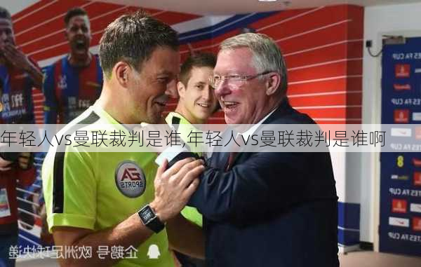 年轻人vs曼联裁判是谁,年轻人vs曼联裁判是谁啊