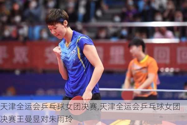 天津全运会乒乓球女团决赛,天津全运会乒乓球女团决赛王曼昱对朱雨玲