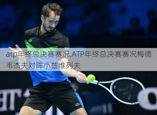 atp年终总决赛赛况,ATP年终总决赛赛况梅德韦杰夫对阵小兹维列夫