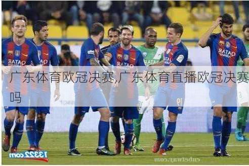 广东体育欧冠决赛,广东体育直播欧冠决赛吗