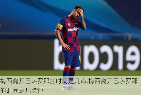 梅西离开巴萨罗那的时间是几点,梅西离开巴萨罗那的时间是几点钟
