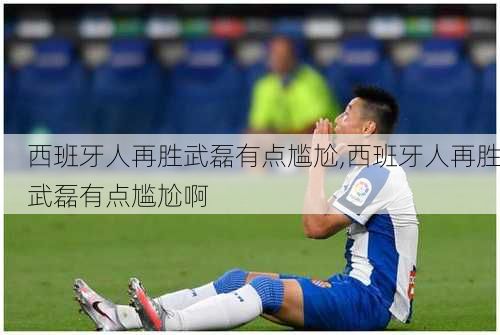 西班牙人再胜武磊有点尴尬,西班牙人再胜武磊有点尴尬啊