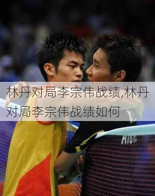 林丹对局李宗伟战绩,林丹对局李宗伟战绩如何