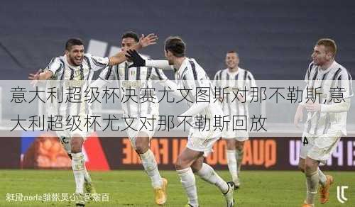 意大利超级杯决赛尤文图斯对那不勒斯,意大利超级杯尤文对那不勒斯回放