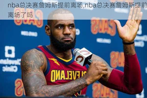 nba总决赛詹姆斯提前离场,nba总决赛詹姆斯提前离场了吗