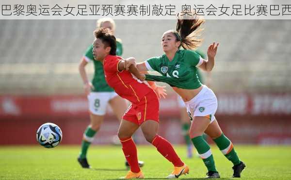 巴黎奥运会女足亚预赛赛制敲定,奥运会女足比赛巴西