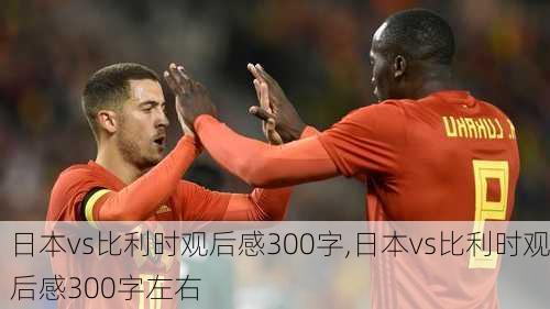 日本vs比利时观后感300字,日本vs比利时观后感300字左右