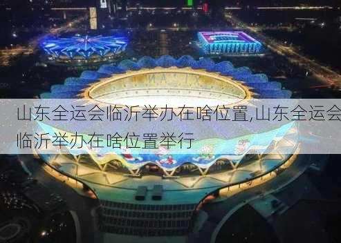 山东全运会临沂举办在啥位置,山东全运会临沂举办在啥位置举行