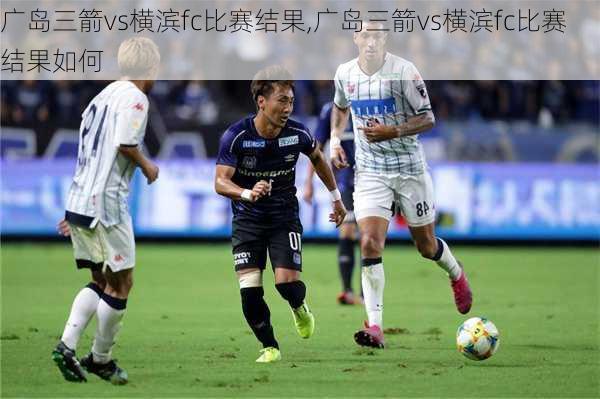 广岛三箭vs横滨fc比赛结果,广岛三箭vs横滨fc比赛结果如何
