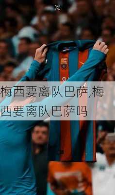 梅西要离队巴萨,梅西要离队巴萨吗