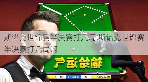 斯诺克世锦赛半决赛打几局,斯诺克世锦赛半决赛打几局啊