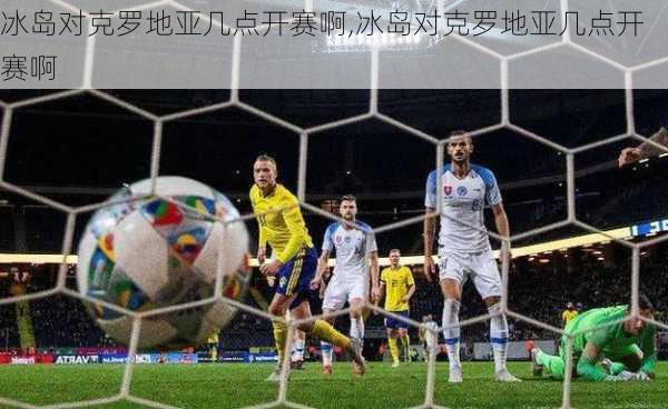 冰岛对克罗地亚几点开赛啊,冰岛对克罗地亚几点开赛啊