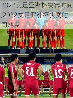 2022女足亚洲杯决赛时间,2022女足亚洲杯决赛时间地点